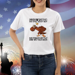 Eagle good women do still exist but our stomachs ain’t flat and we talk back Shirt