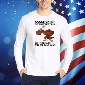 Eagle good women do still exist but our stomachs ain’t flat and we talk back Shirt