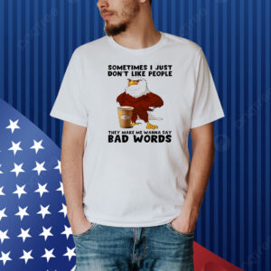 Eagle sometimes I just don’t like people they make me wanna say bad words Shirt