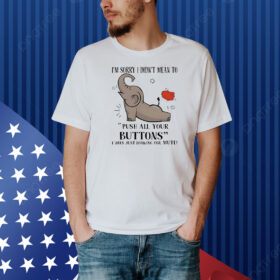 Elephant I’m sorry I dind’t mean to push all your buttons Shirt