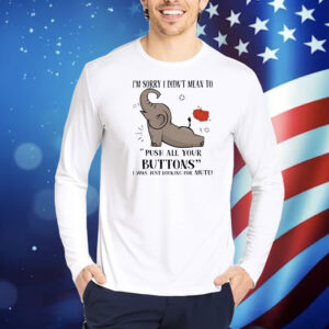Elephant I’m sorry I dind’t mean to push all your buttons Shirt
