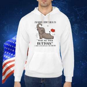 Elephant I’m sorry I dind’t mean to push all your buttons Shirt