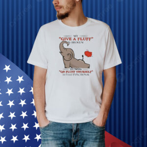 My give a fluff is broken but my go fluff yourself is fully functional elephant Shirt