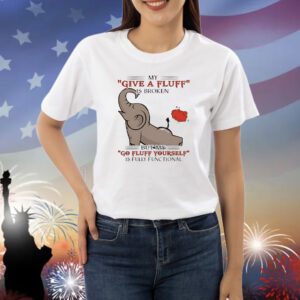 My give a fluff is broken but my go fluff yourself is fully functional elephant Shirt
