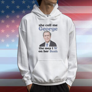 She call me George the way I W on her Bush T-Shirt