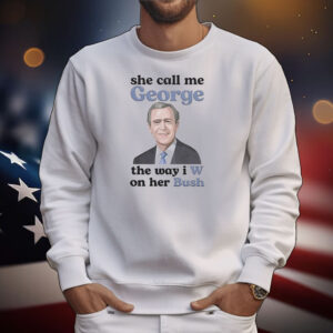 She call me George the way I W on her Bush T-Shirt