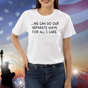 We can go our separate ways for all I care Shirt