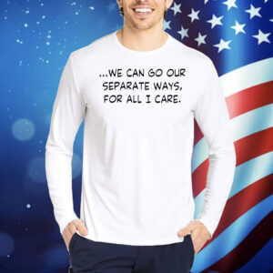 We can go our separate ways for all I care Shirt