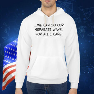 We can go our separate ways for all I care Shirt