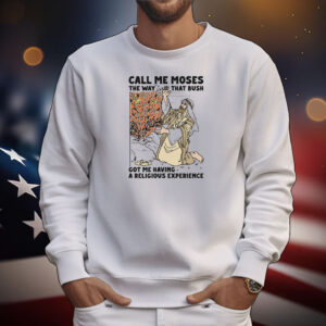 Call me moses the way that bush got me having a religious experience T-Shirt