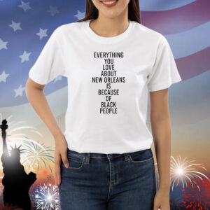 Everything you love about new orleans is because of black people Shirt