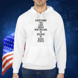 Everything you love about new orleans is because of black people Shirt