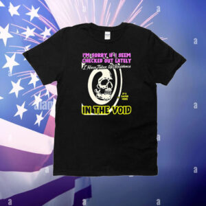 I’m Sorry If I Seem Checked Out Lately In The Void I Have Taken Up Residence It’s Safer Here Skull T-Shirt