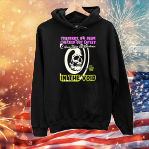 I’m Sorry If I Seem Checked Out Lately In The Void I Have Taken Up Residence It’s Safer Here Skull T-Shirt