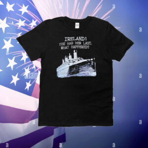 Ireland you had her last what happened T-Shirt