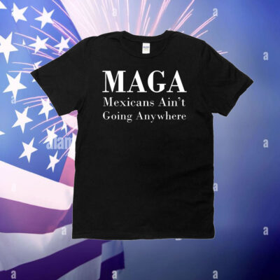 MAGA Mexican ain’t going nowhere T-Shirt