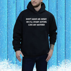 Official Don’t Make Me Angry Or I’ll Start Acting Like My Mother Tee Shirt
