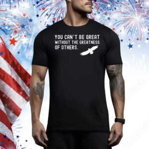 Philadelphia Eagles Philly You Can’t Be Great Without The Greatness Of Others Bird Tee Shirt