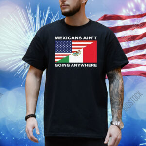 USA Flag X Mexicans Ain’t Going Nowhere Shirt