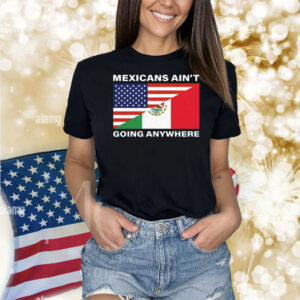 USA Flag X Mexicans Ain’t Going Nowhere Shirt