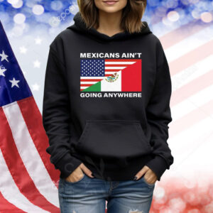 USA Flag X Mexicans Ain’t Going Nowhere Shirt