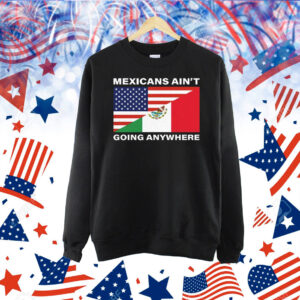 USA Flag X Mexicans Ain’t Going Nowhere Shirt