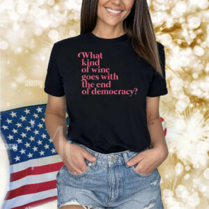 What Kind Of Wine Goes With The End Of Democracy Shirt
