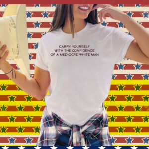 Broadway Carry Yourself With The Confidence Of A Mediocre White Man Tee Shirt