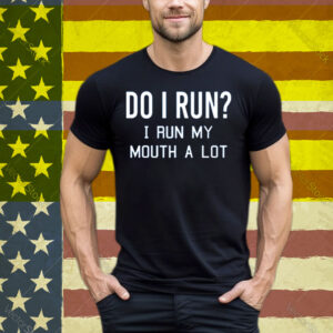 Do I Run I Run My Mouth A Lot Tee Shirt