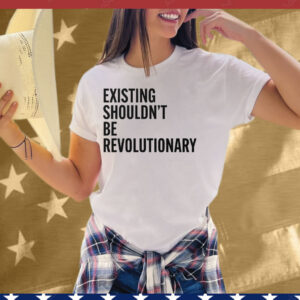 Existing Shouldn’t Be Revolutionary Tee Shirt
