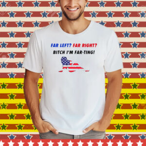Far Left Far Right Bitch I'm Far Ting Tee Shirt
