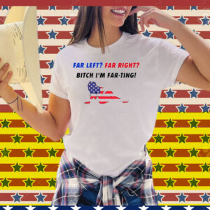 Far Left Far Right Bitch I'm Far Ting Tee Shirt