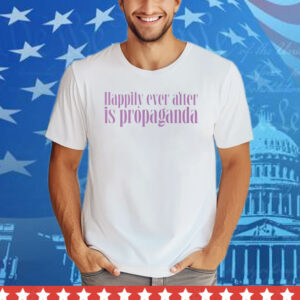 Happily Ever After Is Propaganda Tee Shirt