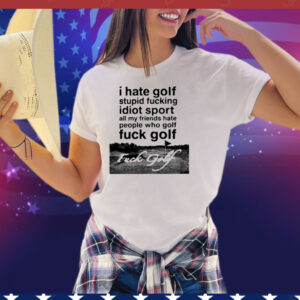 I Hate Golf Stupid Fucking Idiot Sport All My Friends Hate People Who Golf Fuck Golf Tee Shirt