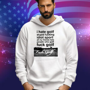 I Hate Golf Stupid Fucking Idiot Sport All My Friends Hate People Who Golf Fuck Golf Tee Shirt