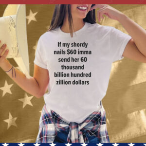 If My Shordy Nails $60 Imma Send Her 60 Thousand Billion Hundred Zillion Dollars Tee Shirt