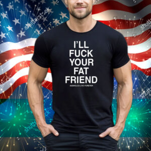 I'll Fuck Your Fat Friend Assholes Live Forever Tee Shirt
