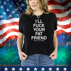 I'll Fuck Your Fat Friend Assholes Live Forever Tee Shirt