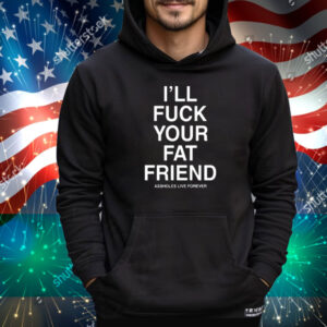 I'll Fuck Your Fat Friend Assholes Live Forever Tee Shirt