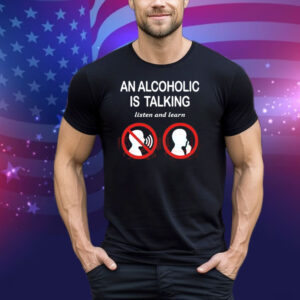 Illegalshirts An Alcoholic Is Talking Listen And Learn Tee Shirt
