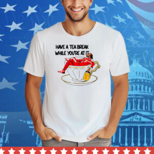 Limted Have A Tea Break While You're At It Tee Shirt