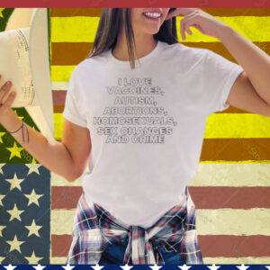 Limted I Love Vaccines Autism Abortions Homosexuals Sex Changes And Crime Tee Shirt