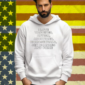 Limted I Love Vaccines Autism Abortions Homosexuals Sex Changes And Crime Tee Shirt