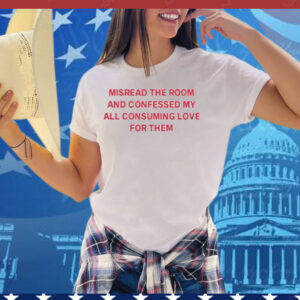 Misread The Room And Confessed My All Consuming Love Tee Shirt