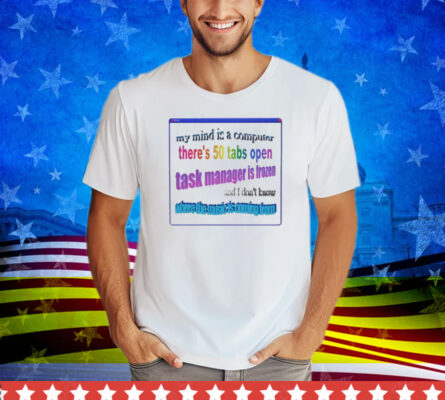 My Mind Is Like A Computer There's 50 Tabs Open Task Manager Is Frozen Tee Shirt