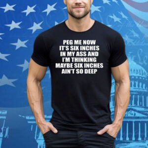 Peg Me Now It’s Six Inches In My Ass And I’m Thinking Maybe Six Inches Ain’t So Deep Tee Shirt