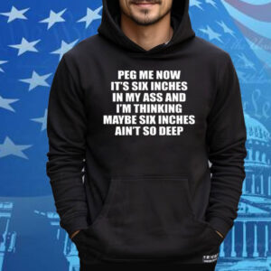 Peg Me Now It’s Six Inches In My Ass And I’m Thinking Maybe Six Inches Ain’t So Deep Tee Shirt