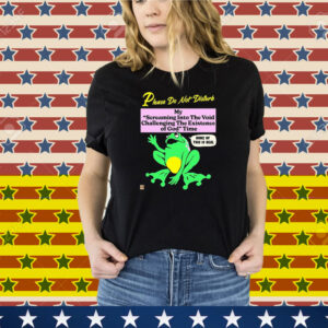 Please Do Not Disturb My Screaming Into The Void Challenging The Existence Of God Time None Of This Is Real Frog Tee Shirt