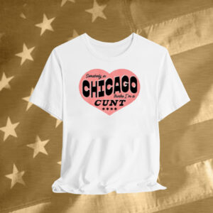 Somebody In Chicago Thinks I'm A Cunt T-Shirt