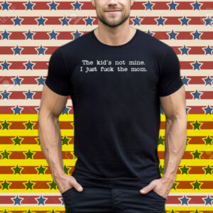 The Kid Not Mine I Just Fuck The Mom Tee Shirt